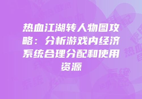 热血江湖转人物图攻略：分析游戏内经济系统合理分配和使用资源