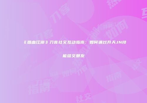 《热血江湖》刀客社交互动指南：如何通过升天JN技能结交朋友