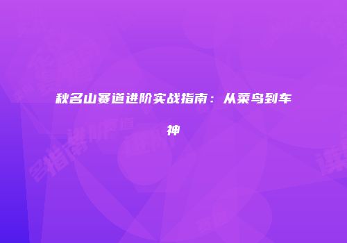 秋名山赛道进阶实战指南：从菜鸟到车神