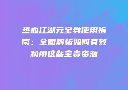 热血江湖元宝券使用指南：全面解析如何有效利用这些宝贵资源