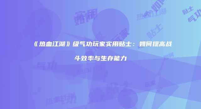 《热血江湖》级气功玩家实用贴士：如何提高战斗效率与生存能力