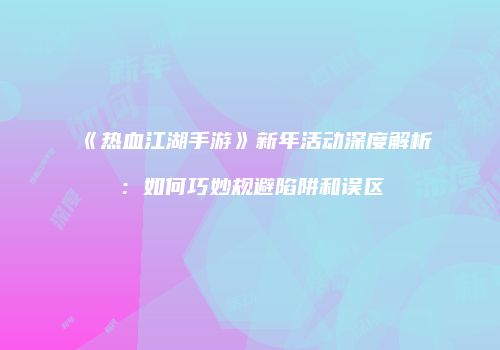 《热血江湖手游》新年活动深度解析：如何巧妙规避陷阱和误区