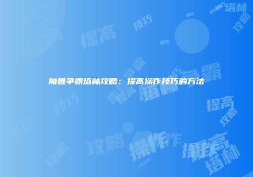 魔兽争霸塔林攻略：提高操作技巧的方法
