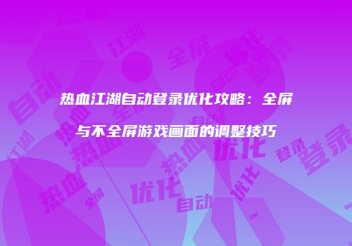 热血江湖自动登录优化攻略：全屏与不全屏游戏画面的调整技巧