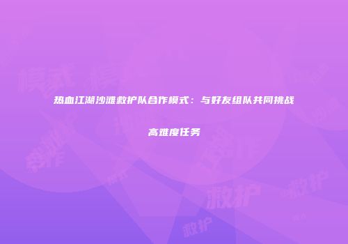 热血江湖沙滩救护队合作模式：与好友组队共同挑战高难度任务