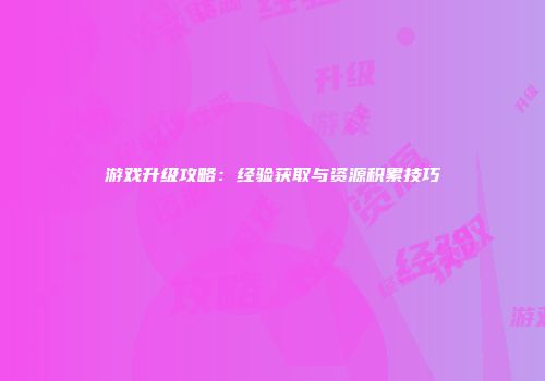 游戏升级攻略：经验获取与资源积累技巧