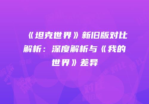《坦克世界》新旧版对比解析：深度解析与《我的世界》差异