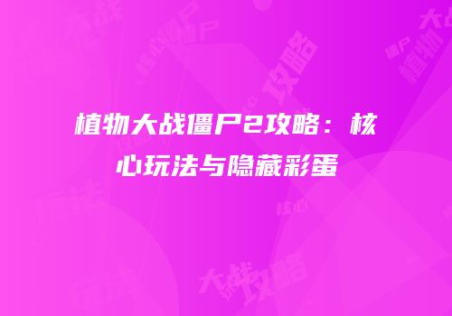 植物大战僵尸2攻略：核心玩法与隐藏彩蛋