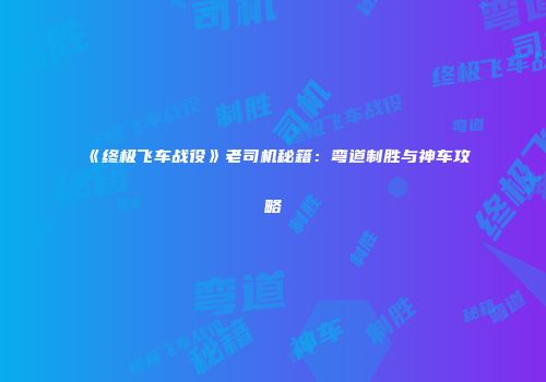 《终极飞车战役》老司机秘籍：弯道制胜与神车攻略