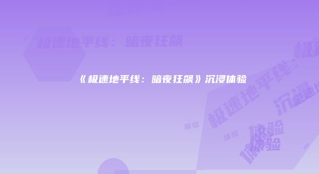 《极速地平线：暗夜狂飙》沉浸体验