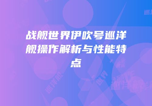 战舰世界伊吹号巡洋舰操作解析与性能特点