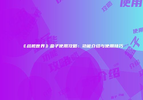 《战舰世界》盒子使用攻略：功能介绍与使用技巧
