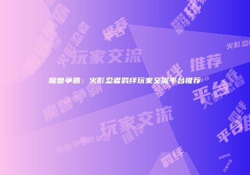 魔兽争霸：火影忍者羁绊玩家交流平台推荐