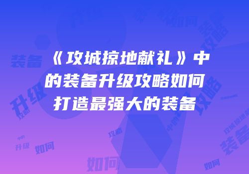 《攻城掠地献礼》中的装备升级攻略如何打造最强大的装备