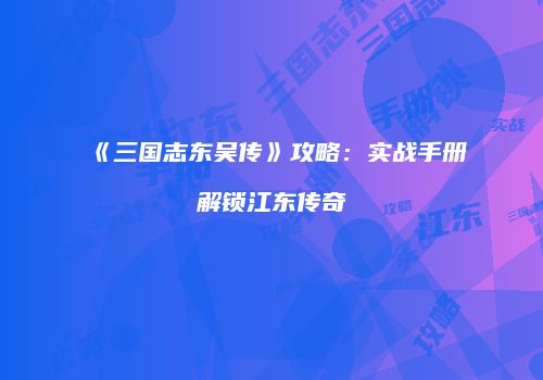 《三国志东吴传》攻略：实战手册解锁江东传奇