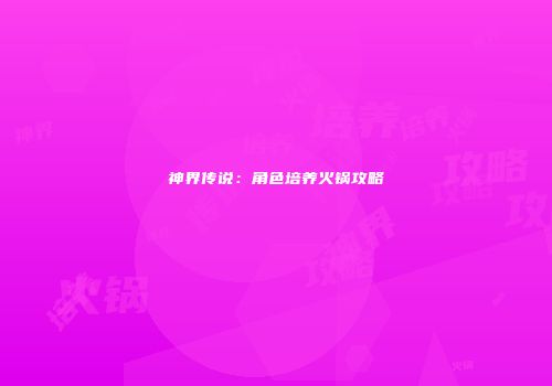 神界传说：角色培养火锅攻略