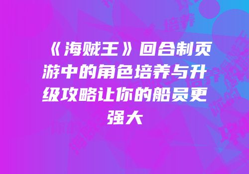 《海贼王》回合制页游中的角色培养与升级攻略让你的船员更强大