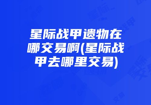 星际战甲遗物在哪交易啊(星际战甲去哪里交易)