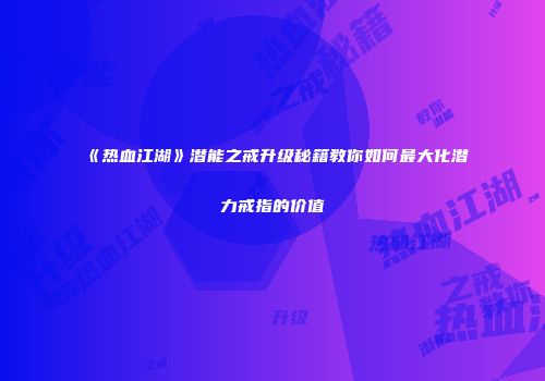 《热血江湖》潜能之戒升级秘籍教你如何最大化潜力戒指的价值