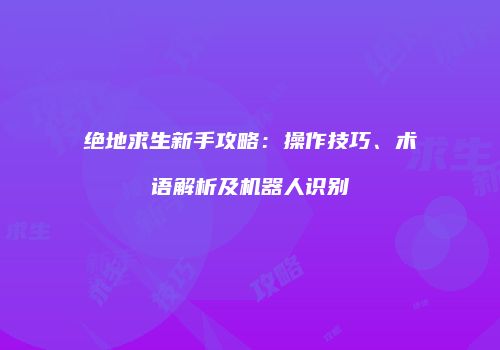 绝地求生新手攻略：操作技巧、术语解析及机器人识别