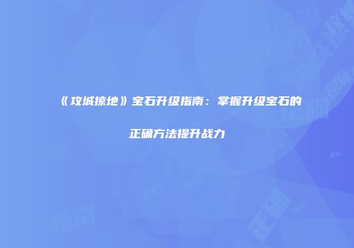 《攻城掠地》宝石升级指南：掌握升级宝石的正确方法提升战力