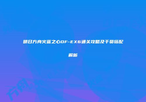 明日方舟火蓝之心OF-EX6通关攻略及干员搭配解析
