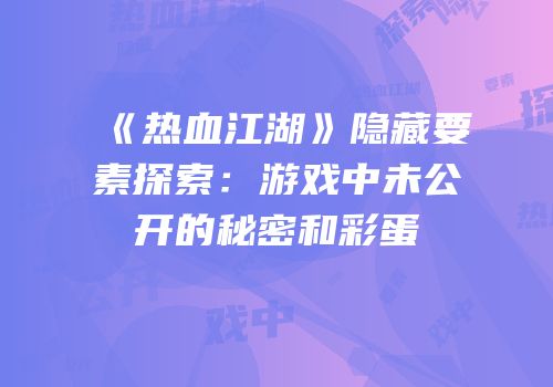 《热血江湖》隐藏要素探索：游戏中未公开的秘密和彩蛋