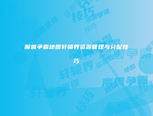 魔兽争霸地图轩辕界资源管理与分配技巧