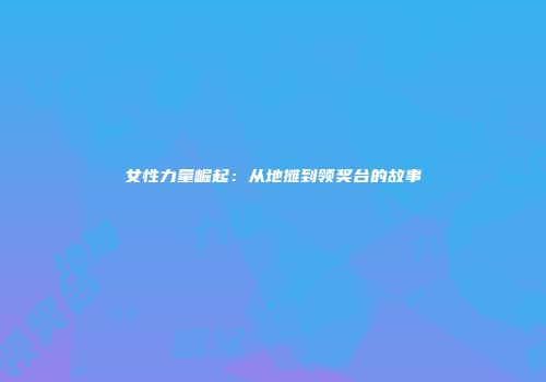 女性力量崛起：从地摊到领奖台的故事