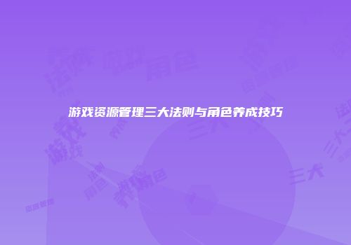 游戏资源管理三大法则与角色养成技巧