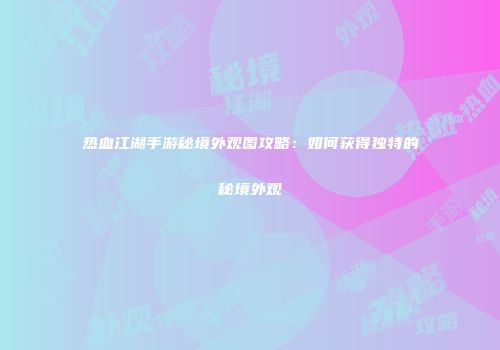 热血江湖手游秘境外观图攻略：如何获得独特的秘境外观