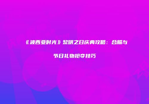 《波西亚时光》黎明之日庆典攻略：合照与节日礼物抢夺技巧