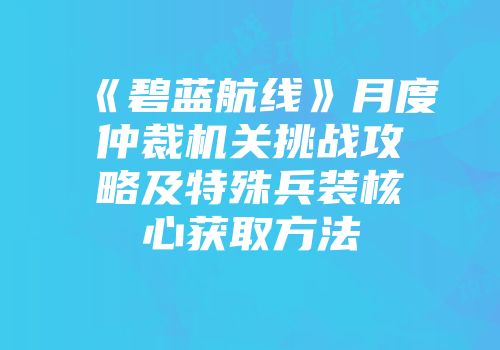 《碧蓝航线》月度仲裁机关挑战攻略及特殊兵装核心获取方法