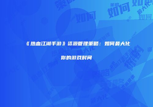 《热血江湖手游》资源管理策略：如何最大化你的游戏时间