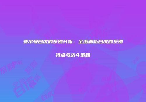 赛尔号白虎的系别分析：全面解析白虎的系别特点与战斗策略