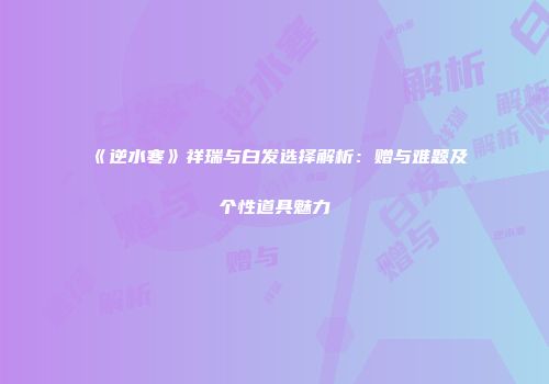 《逆水寒》祥瑞与白发选择解析：赠与难题及个性道具魅力