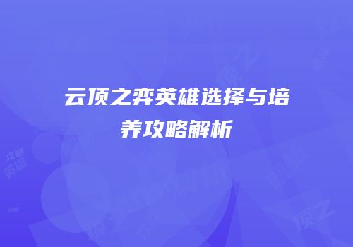 云顶之弈英雄选择与培养攻略解析