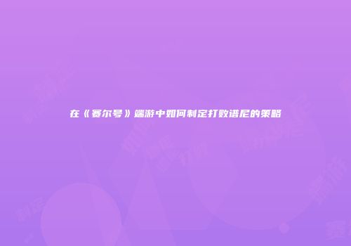 在《赛尔号》端游中如何制定打败谱尼的策略