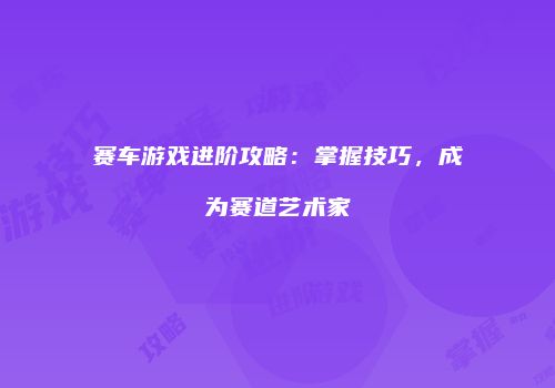 赛车游戏进阶攻略：掌握技巧，成为赛道艺术家