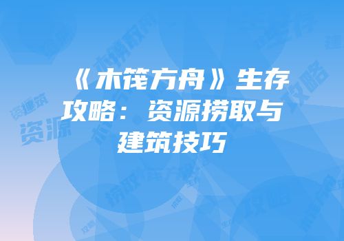 《木筏方舟》生存攻略：资源捞取与建筑技巧