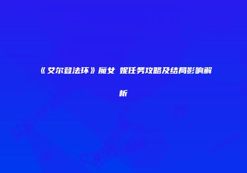 《艾尔登法环》魔女菈妮任务攻略及结局影响解析