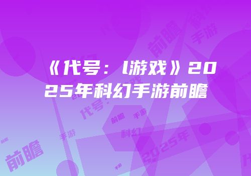 《代号：l游戏》2025年科幻手游前瞻