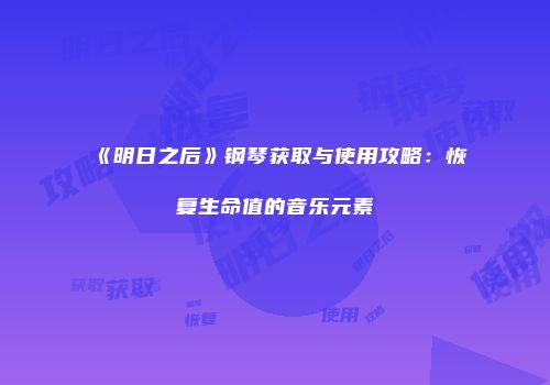 《明日之后》钢琴获取与使用攻略：恢复生命值的音乐元素
