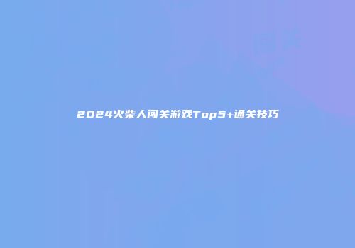 2024火柴人闯关游戏Top5+通关技巧