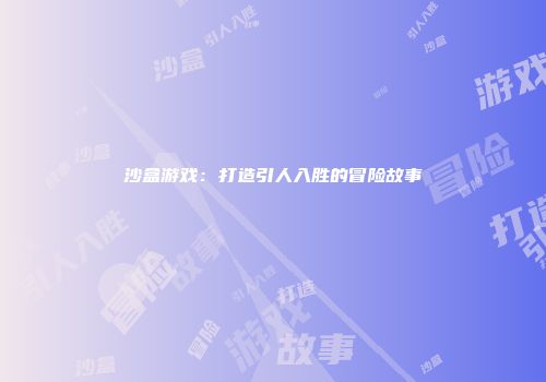 沙盒游戏：打造引人入胜的冒险故事