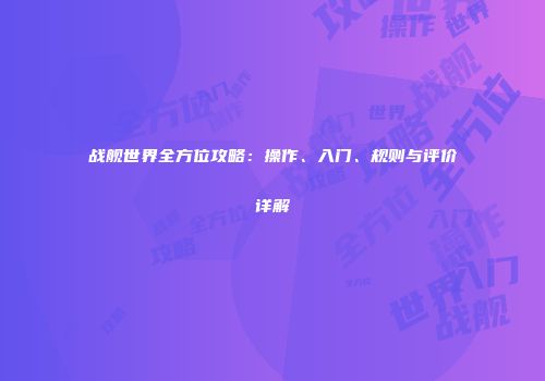 战舰世界全方位攻略：操作、入门、规则与评价详解