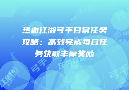热血江湖弓手日常任务攻略：高效完成每日任务获取丰厚奖励
