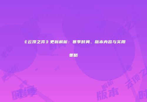 《云顶之弈》更新解析：赛季时间、版本内容与实用策略