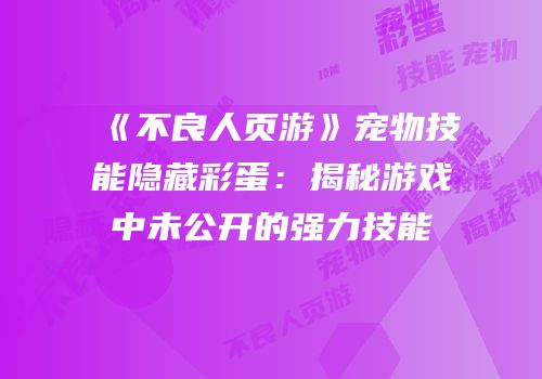 《不良人页游》宠物技能隐藏彩蛋：揭秘游戏中未公开的强力技能