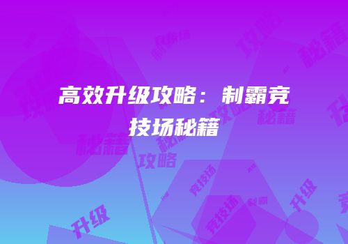 高效升级攻略：制霸竞技场秘籍